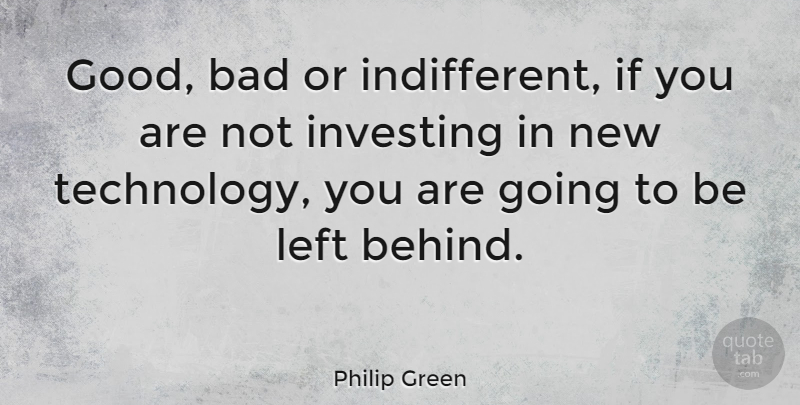 Philip Green Quote About Bad, Good, Left, Technology: Good Bad Or Indifferent If...