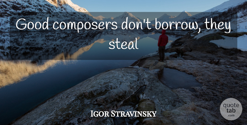 Igor Stravinsky Quote About Stealing, Composer: Good Composers Dont Borrow They...