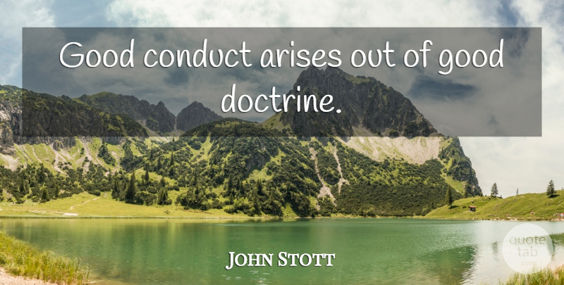 John Stott Quote About Doctrine, Arise: Good Conduct Arises Out Of...