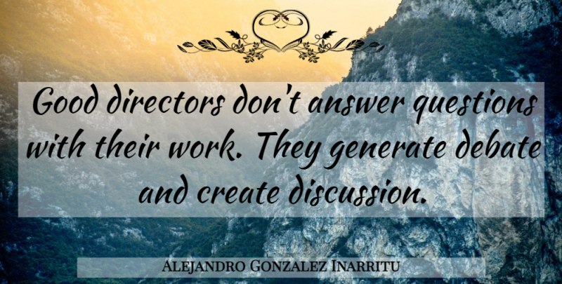 Alejandro Gonzalez Inarritu Quote About Answer, Create, Debate, Directors, Generate: Good Directors Dont Answer Questions...