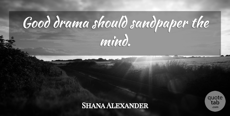Shana Alexander Quote About Drama, Mind, Sandpaper: Good Drama Should Sandpaper The...