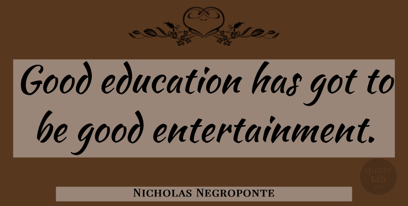 Nicholas Negroponte Quote About Entertainment, Good Education, Be Good: Good Education Has Got To...