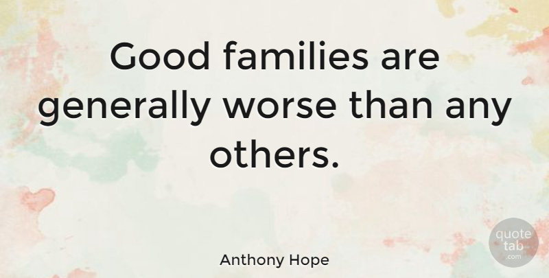 Anthony Hope Quote About Good Family, Human Condition: Good Families Are Generally Worse...