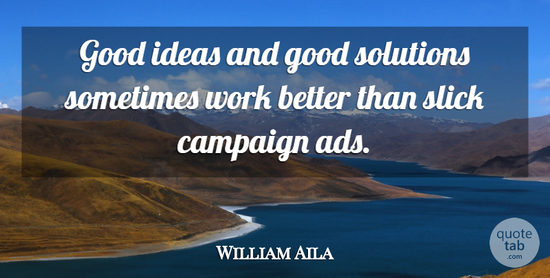 William Aila Quote About Campaign, Good, Ideas, Slick, Solutions: Good Ideas And Good Solutions...