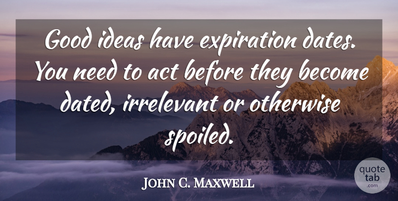 John C. Maxwell Quote About Ideas, Needs, Spoiled: Good Ideas Have Expiration Dates...