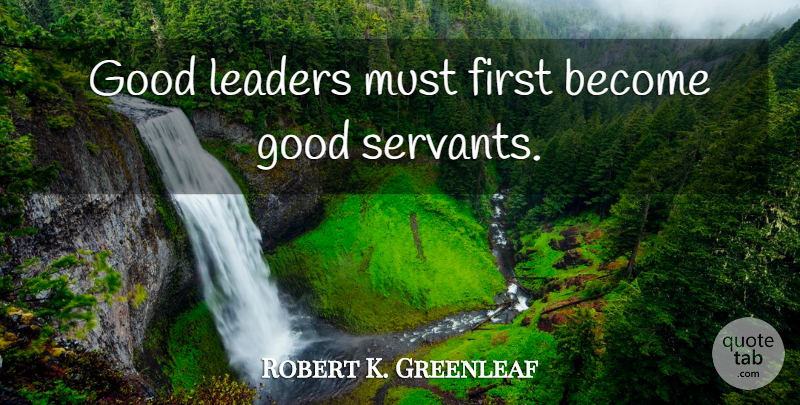 Robert K. Greenleaf Quote About Leadership, Future Leaders, Firsts: Good Leaders Must First Become...