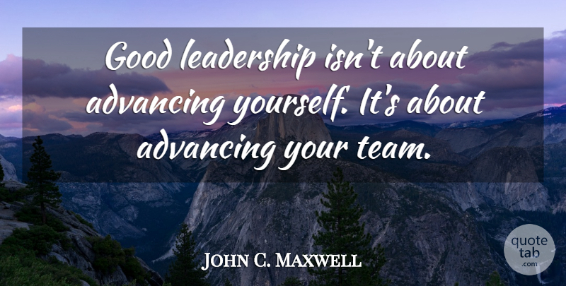 John C. Maxwell Quote About Team, Inspire, Good Leadership: Good Leadership Isnt About Advancing...