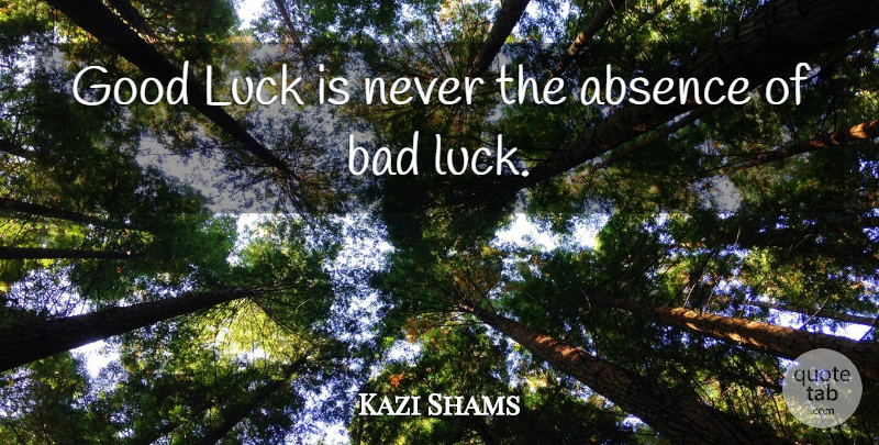 Kazi Shams Quote About Absence, Bad, Good, Luck: Good Luck Is Never The...