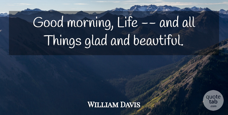 William Davis Quote About Glad, Good, Life: Good Morning Life And All...