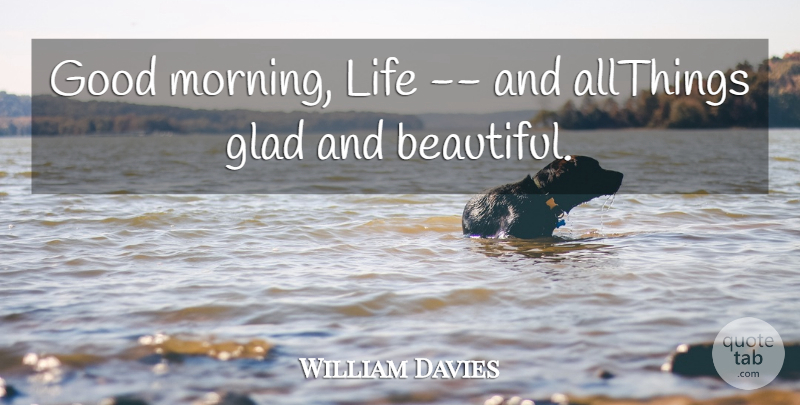 William Davies Quote About Glad, Good, Life: Good Morning Life And Allthings...