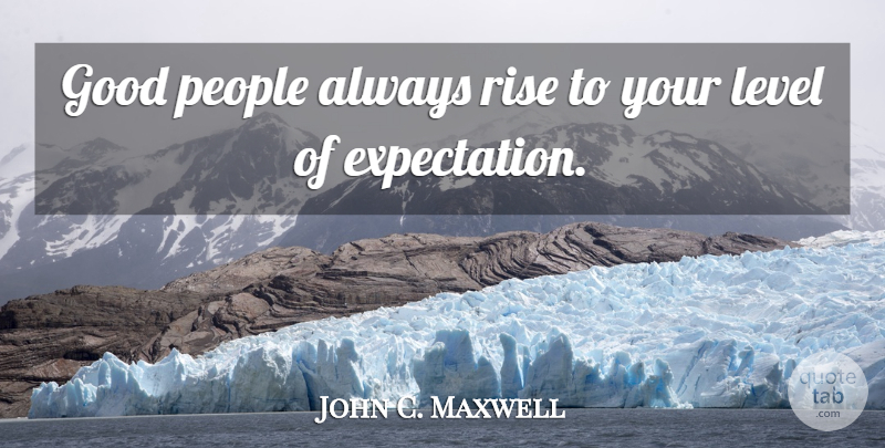 John C. Maxwell Quote About Expectations, People, Levels: Good People Always Rise To...