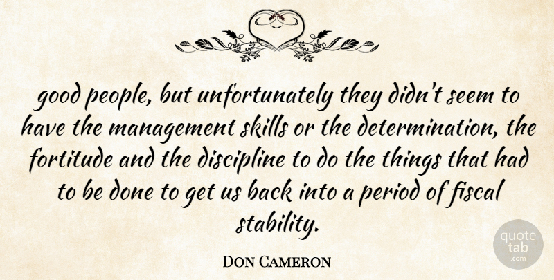 Don Cameron Quote About Discipline, Fiscal, Fortitude, Good, Management: Good People But Unfortunately They...