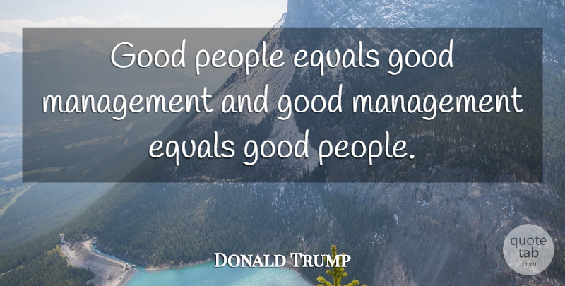 Donald Trump Quote About People, Good Man, Good People: Good People Equals Good Management...