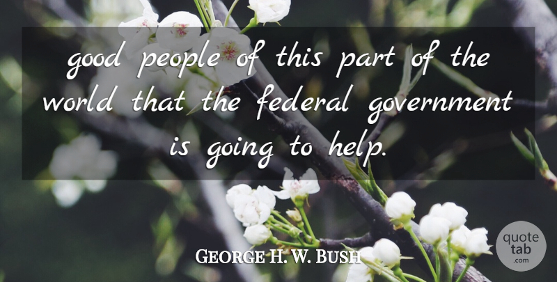 George H. W. Bush Quote About Federal, Good, Government, People: Good People Of This Part...