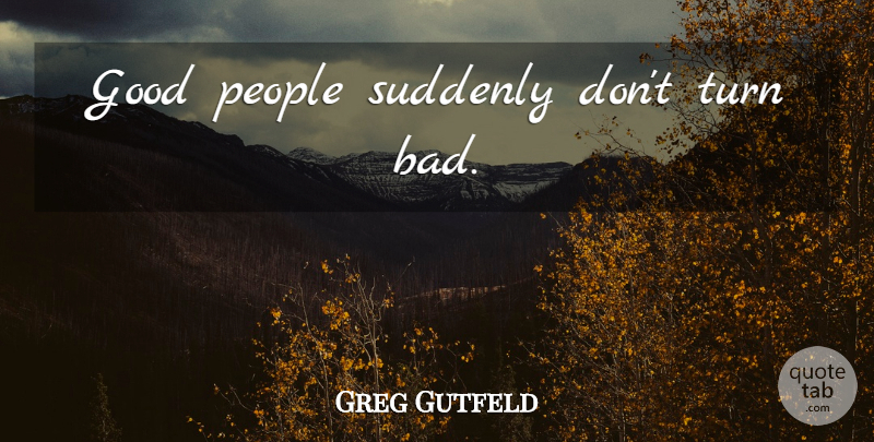 Greg Gutfeld Quote About People, Good People, Turns: Good People Suddenly Dont Turn...