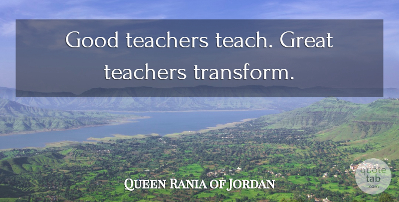 Queen Rania of Jordan Quote About Teacher, Great Teacher, Good Teacher: Good Teachers Teach Great Teachers...