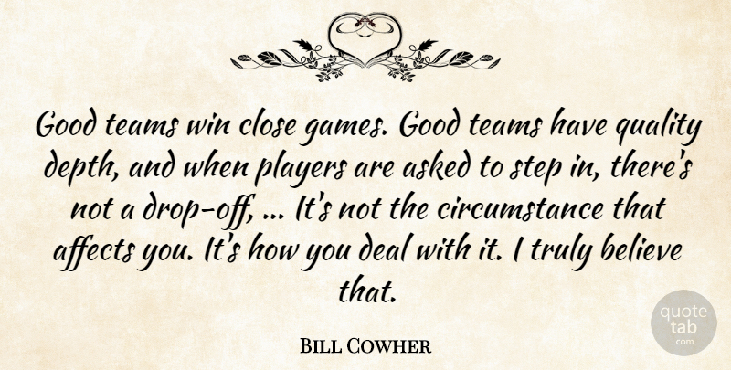 Bill Cowher Quote About Affects, Asked, Believe, Circumstance, Close: Good Teams Win Close Games...