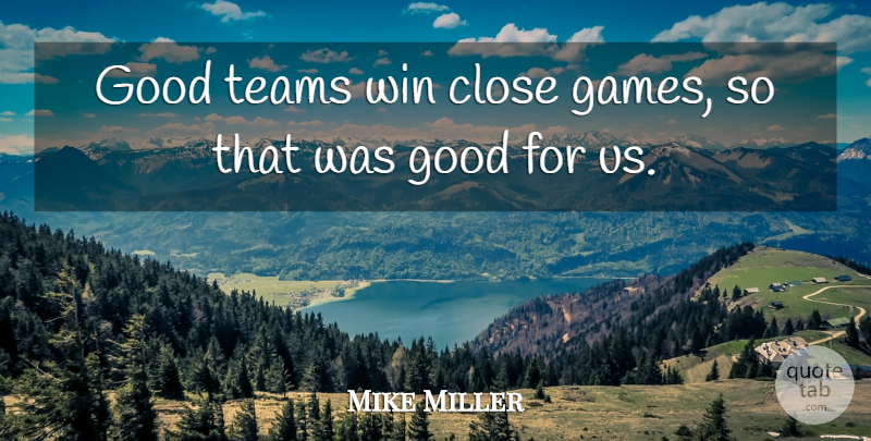 Mike Miller Quote About Close, Good, Teams, Win: Good Teams Win Close Games...