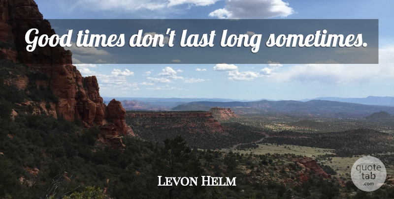 Levon Helm Quote About Long, Lasts, Good Times: Good Times Dont Last Long...