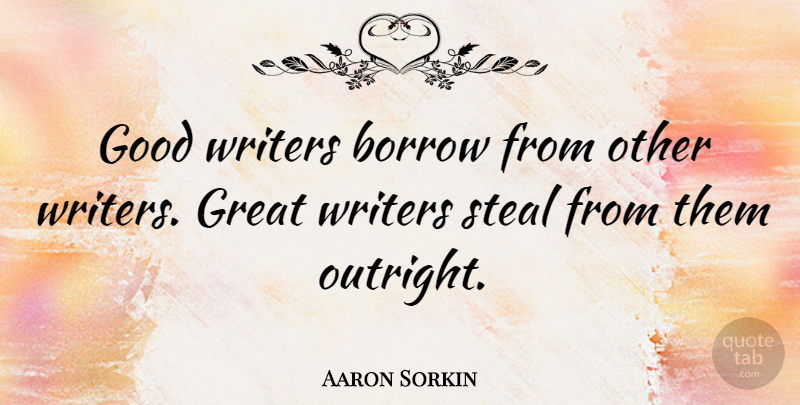 Aaron Sorkin Quote About Stealing, Great Writers, Good Writers: Good Writers Borrow From Other...