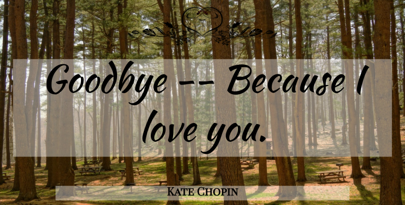 Kate Chopin Quote About Goodbye, Love You: Goodbye Because I Love You...