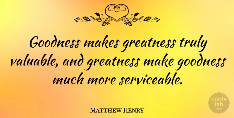 Matthew Henry Quote About Greatness, Goodness, Valuable: Goodness Makes Greatness Truly Valuable...
