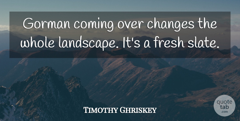 Timothy Ghriskey Quote About Changes, Coming, Fresh: Gorman Coming Over Changes The...