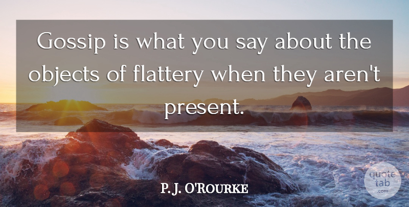 P. J. O'Rourke Quote About Gossip, Flattery, Objects: Gossip Is What You Say...