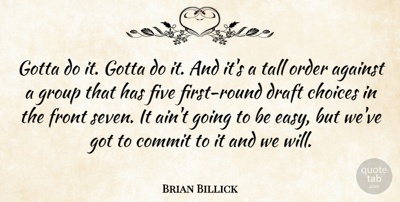 Brian Billick Quote About Against, Choices, Commit, Draft, Five: Gotta Do It Gotta Do...