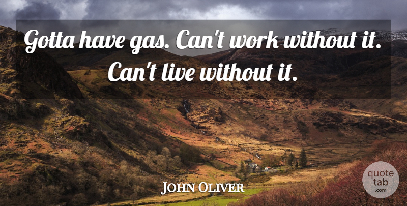 John Oliver Quote About Gotta, Work: Gotta Have Gas Cant Work...