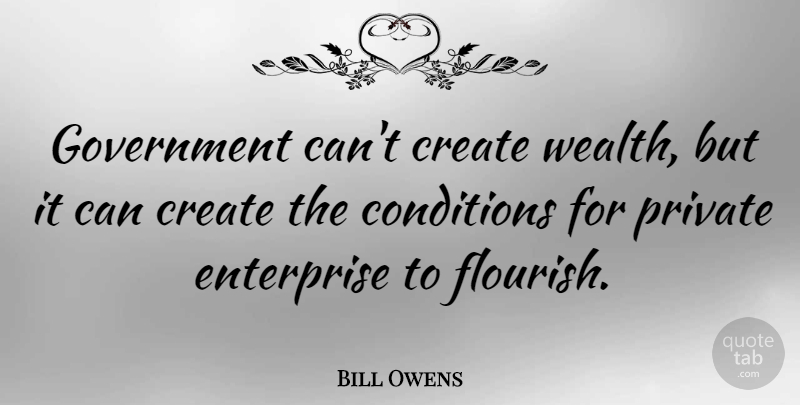 Bill Owens Quote About Conditions, Enterprise, Government, Private: Government Cant Create Wealth But...
