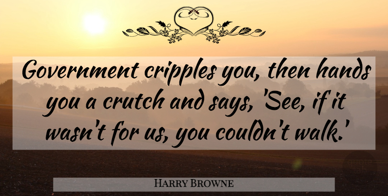 Harry Browne Quote About Hands, Government, Crutches: Government Cripples You Then Hands...