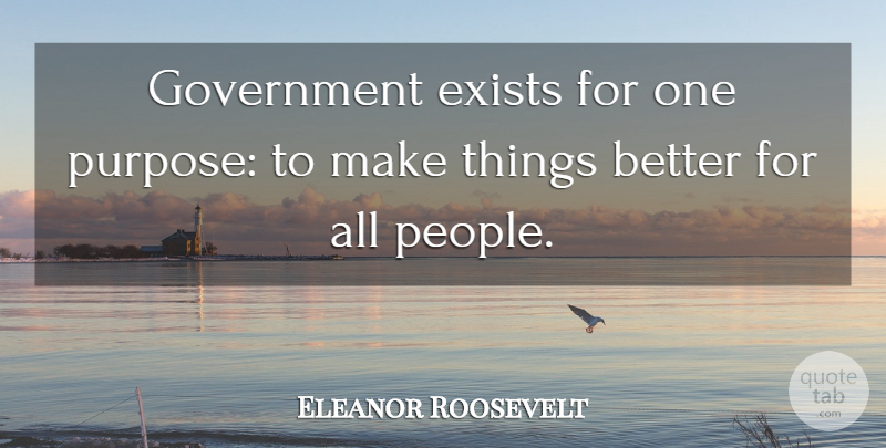 Eleanor Roosevelt Quote About Government, People, Purpose: Government Exists For One Purpose...