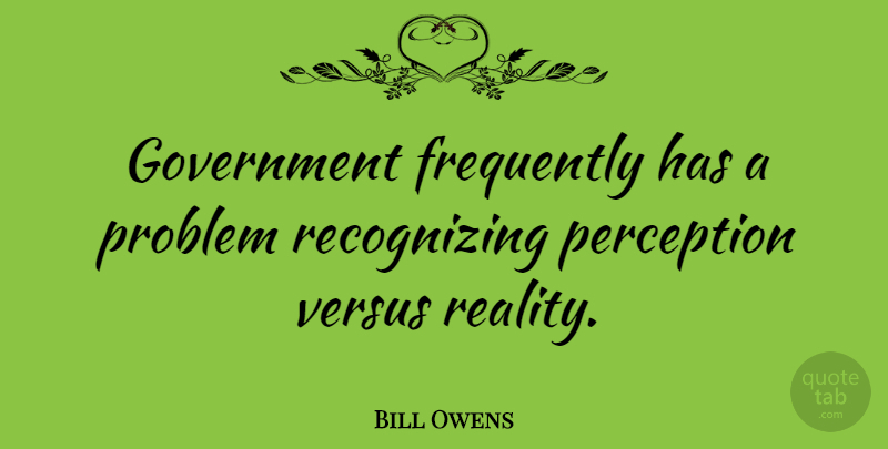 Bill Owens Quote About Frequently, Government, Perception, Versus: Government Frequently Has A Problem...