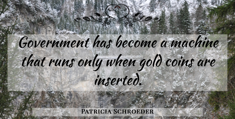 Patricia Schroeder Quote About Running, Government, Gold: Government Has Become A Machine...