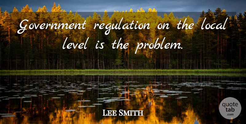 Lee Smith Quote About Government, Level, Local, Regulation: Government Regulation On The Local...
