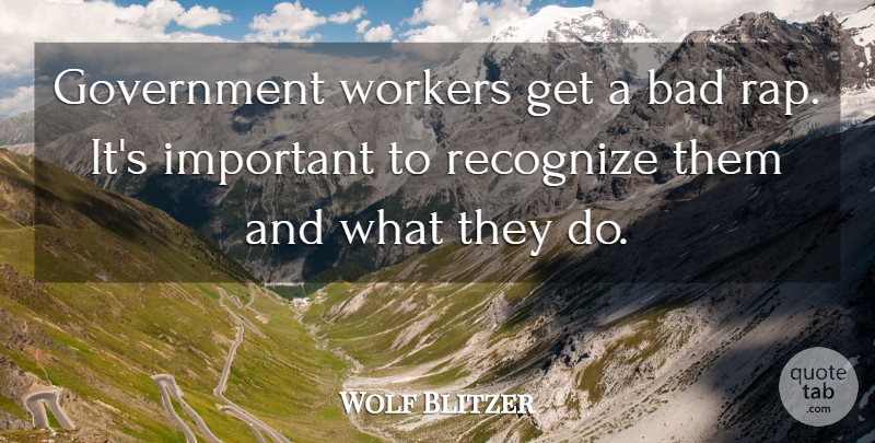 Wolf Blitzer Quote About Bad, Government, Recognize, Workers: Government Workers Get A Bad...