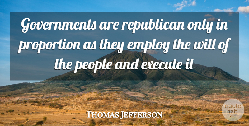 Thomas Jefferson Quote About Employ, Execute, People, Proportion, Republican: Governments Are Republican Only In...