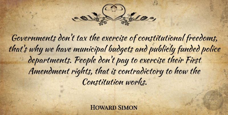 Howard Simon Quote About Amendment, Budgets, Constitution, Exercise, Pay: Governments Dont Tax The Exercise...