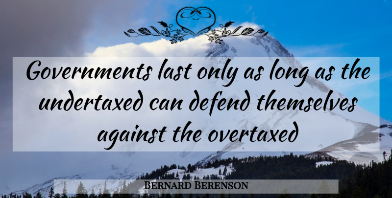 Bernard Berenson Quote About Against, Defend, Last, Themselves: Governments Last Only As Long...