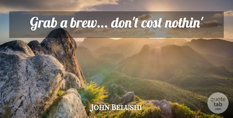 John Belushi Quote About Cost: Grab A Brew Dont Cost...