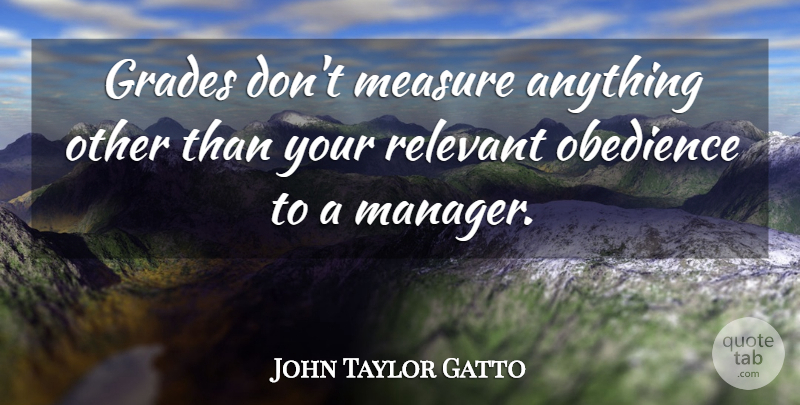 John Taylor Gatto Quote About Obedience, Grades, Relevant: Grades Dont Measure Anything Other...