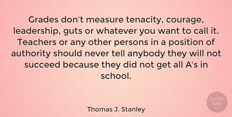 Thomas J. Stanley Quote About Anybody, Authority, Call, Courage, Grades: Grades Dont Measure Tenacity Courage...