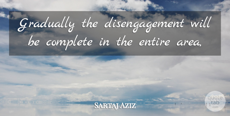 Sartaj Aziz Quote About Complete, Entire, Gradually: Gradually The Disengagement Will Be...