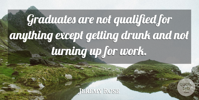 Jeremy Rose Quote About Drunk, Except, Graduates, Qualified, Turning: Graduates Are Not Qualified For...