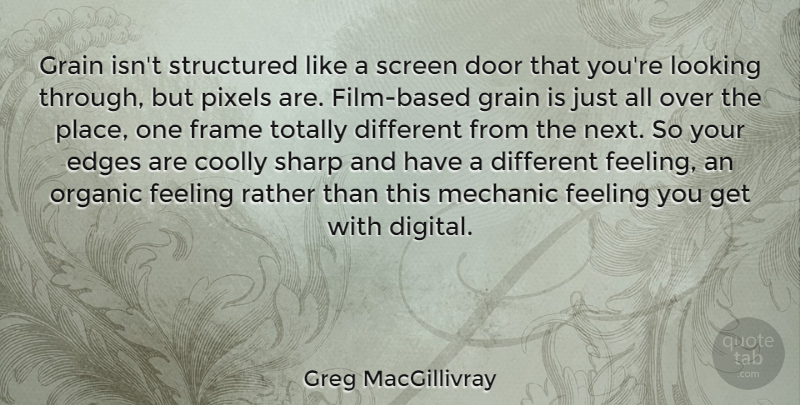 Greg MacGillivray Quote About Edges, Frame, Grain, Mechanic, Organic: Grain Isnt Structured Like A...