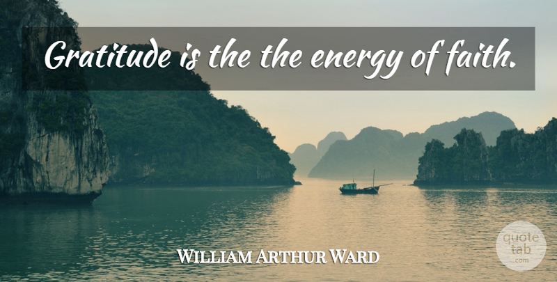 William Arthur Ward Quote About Gratitude, Energy: Gratitude Is The The Energy...