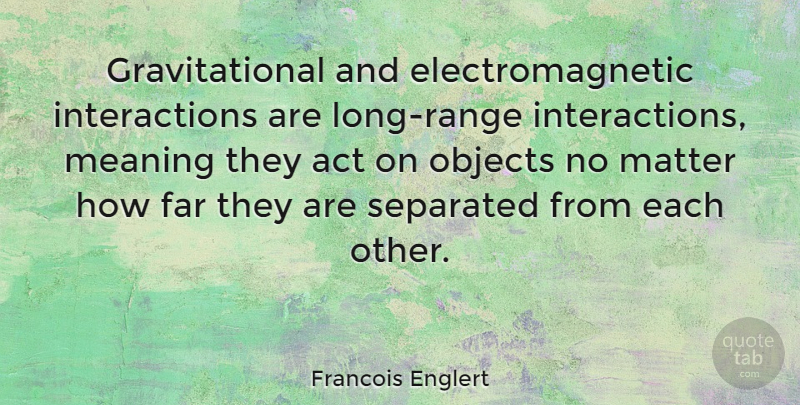 Francois Englert Quote About Far, Objects, Separated: Gravitational And Electromagnetic Interactions Are...