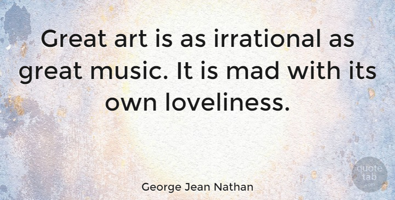 George Jean Nathan Quote About Music, Art, Mad: Great Art Is As Irrational...