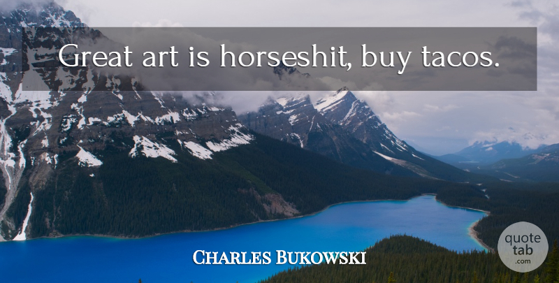 Charles Bukowski Quote About Art, Tacos, Great Art: Great Art Is Horseshit Buy...